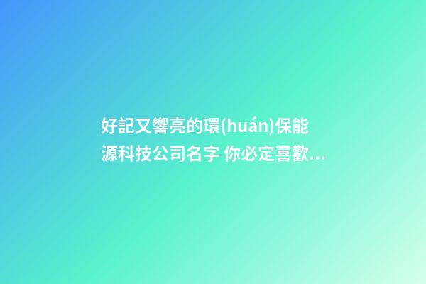 好記又響亮的環(huán)保能源科技公司名字 你必定喜歡這批吉名